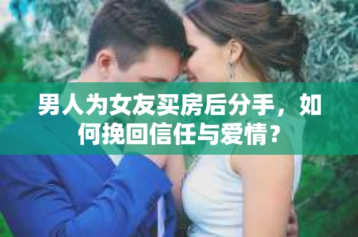 男人为女友买房后分手,如何挽回信任与爱情? 男人为女友买房后分手,如何挽回信任与爱情?