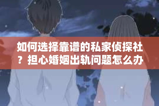 如何选择靠谱的私家侦探社？担心婚姻出轨问题怎么办？