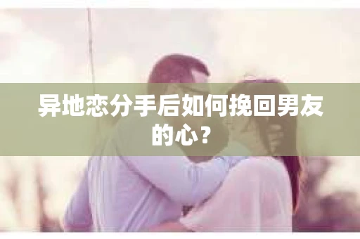 异地恋分手后如何挽回男友的心？