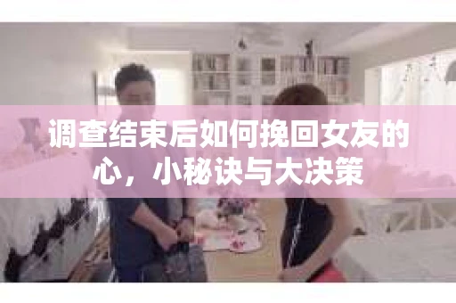 调查结束后如何挽回女友的心,小秘诀与大决策 调查结束后如何挽回女友的心,小秘诀与大决策