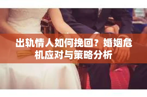 出轨情人如何挽回？婚姻危机应对与策略分析
