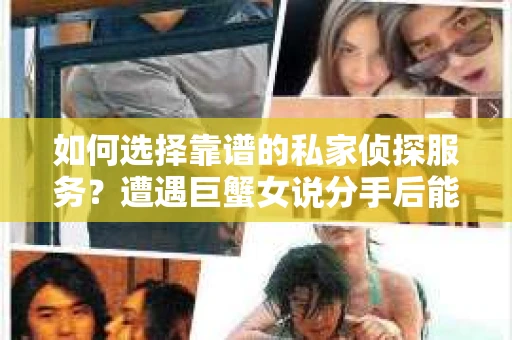如何选择靠谱的私家侦探服务?遭遇巨蟹女说分手后能否挽回,侦探社能帮到你吗? 如何选择靠谱的私家侦探服务?遭遇巨蟹女说分手后能否挽回,侦探社能帮到你吗?