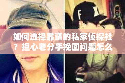 如何选择靠谱的私家侦探社?担心老分手挽回问题怎么办? 如何选择靠谱的私家侦探社?担心老分手挽回问题怎么办?