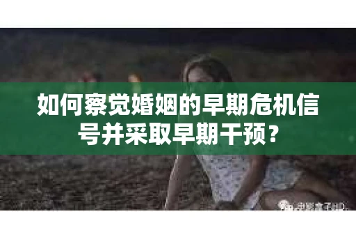 如何察觉婚姻的早期危机信号并采取早期干预？
