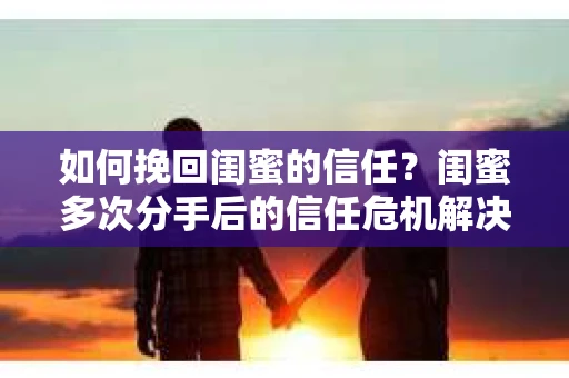 如何挽回闺蜜的信任？闺蜜多次分手后的信任危机解决方案