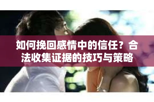 如何挽回感情中的信任?合法收集证据的技巧与策略 如何挽回感情中的信任?合法收集证据的技巧与策略