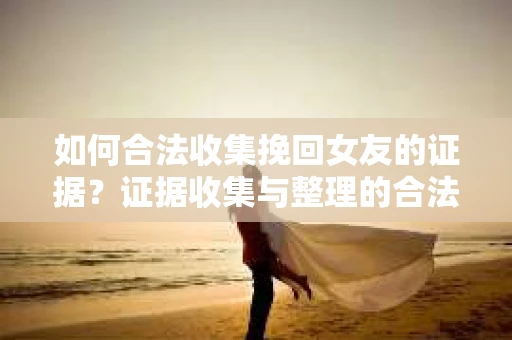 如何合法收集挽回女友的证据?证据收集与整理的合法策略怎么办? 如何合法收集挽回女友的证据?证据收集与整理的合法策略怎么办?