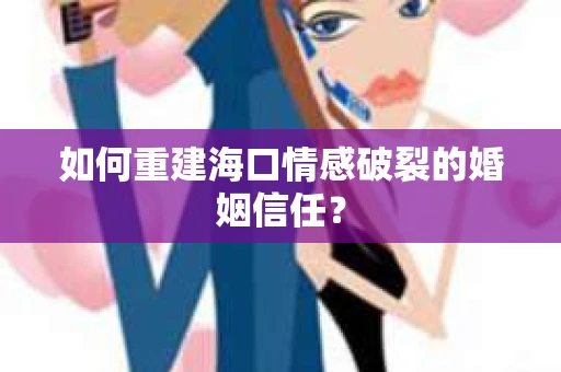 如何重建海口情感破裂的婚姻信任？