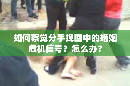 如何察觉分手挽回中的婚姻危机信号？怎么办？