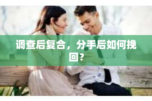调查后复合，分手后如何挽回？