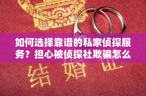如何选择靠谱的私家侦探服务？担心被侦探社欺骗怎么办？