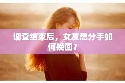 调查结束后，女友想分手如何挽回？