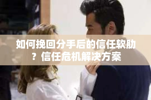 如何挽回分手后的信任软肋？信任危机解决方案