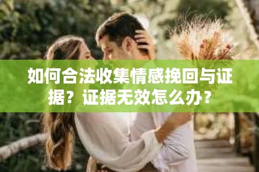如何合法收集情感挽回与证据？证据无效怎么办？