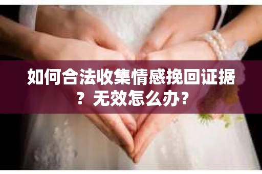 如何合法收集情感挽回证据？无效怎么办？