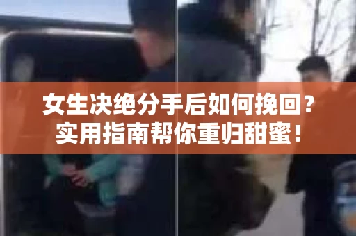 女生决绝分手后如何挽回？实用指南帮你重归甜蜜！