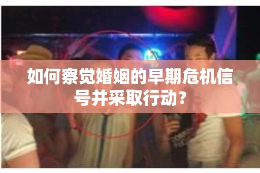 如何察觉婚姻的早期危机信号并采取行动? 如何察觉婚姻的早期危机信号并采取行动?