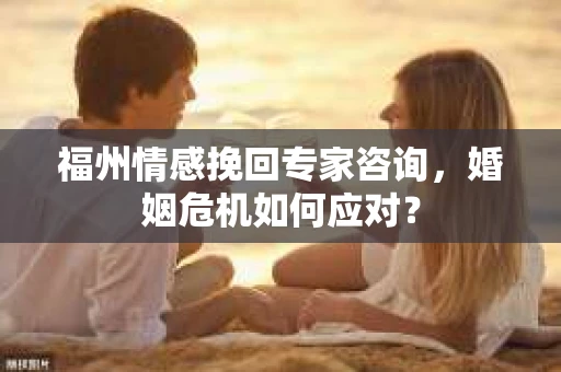福州情感挽回专家咨询，婚姻危机如何应对？