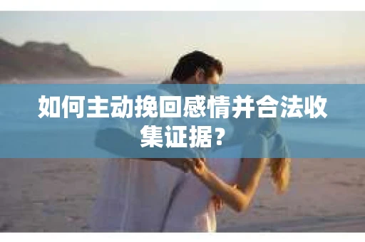 如何主动挽回感情并合法收集证据？