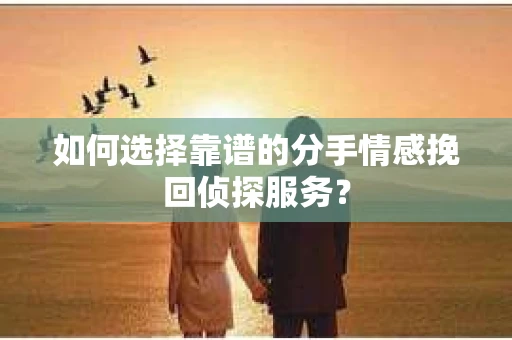 如何选择靠谱的分手情感挽回侦探服务？