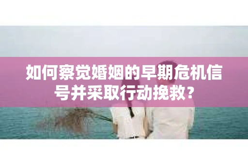 如何察觉婚姻的早期危机信号并采取行动挽救? 如何察觉婚姻的早期危机信号并采取行动挽救?