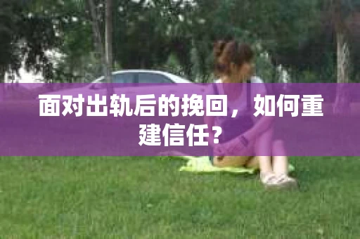 面对出轨后的挽回，如何重建信任？