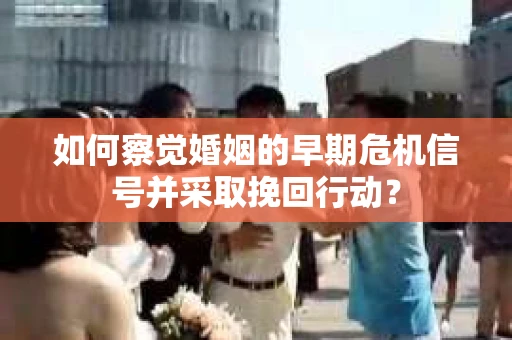 如何察觉婚姻的早期危机信号并采取挽回行动? 如何察觉婚姻的早期危机信号并采取挽回行动?