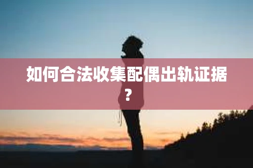 如何合法收集配偶出轨证据？
