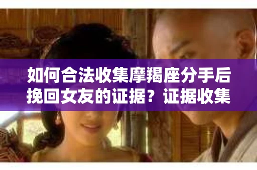如何合法收集摩羯座分手后挽回女友的证据？证据收集策略与法律风险防范