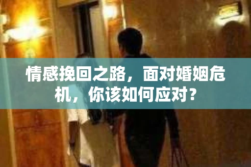 情感挽回之路,面对婚姻危机,你该如何应对? 情感挽回之路,面对婚姻危机,你该如何应对?
