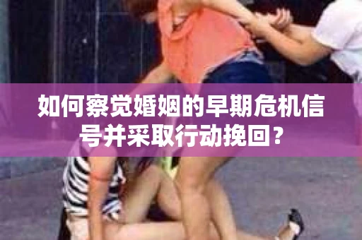 如何察觉婚姻的早期危机信号并采取行动挽回？