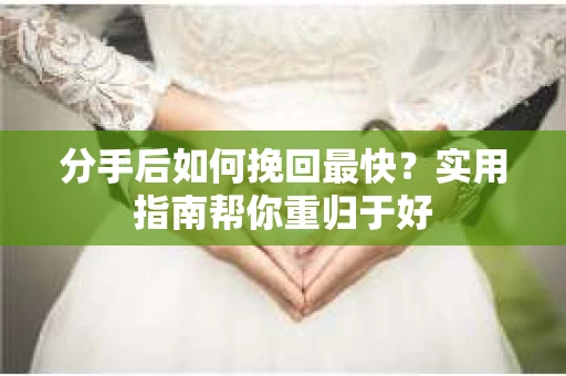分手后如何挽回最快？实用指南帮你重归于好