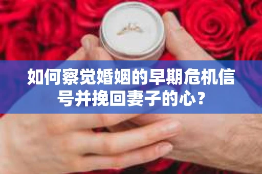 如何察觉婚姻的早期危机信号并挽回妻子的心？