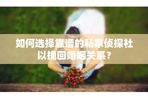 如何选择靠谱的私家侦探社以挽回婚姻关系？