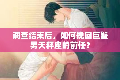 调查结束后，如何挽回巨蟹男天秤座的前任？