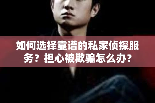 如何选择靠谱的私家侦探服务？担心被欺骗怎么办？
