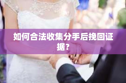 如何合法收集分手后挽回证据？