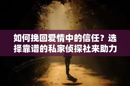 如何挽回爱情中的信任？选择靠谱的私家侦探社来助力