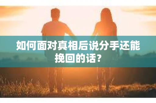如何面对真相后说分手还能挽回的话？