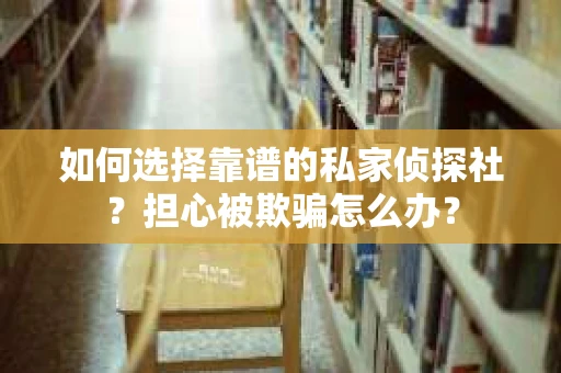 如何选择靠谱的私家侦探社?担心被欺骗怎么办? 如何选择靠谱的私家侦探社?担心被欺骗怎么办?