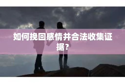 如何挽回感情并合法收集证据？