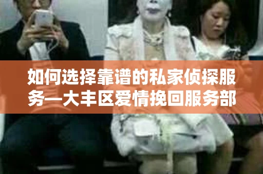 如何选择靠谱的私家侦探服务—大丰区爱情挽回服务部选择指南