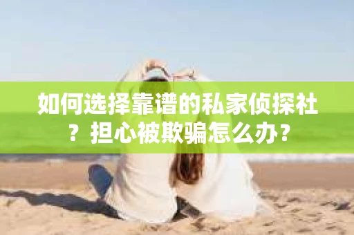 如何选择靠谱的私家侦探社?担心被欺骗怎么办? 如何选择靠谱的私家侦探社?担心被欺骗怎么办?