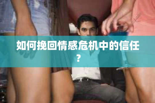 如何挽回情感危机中的信任？
