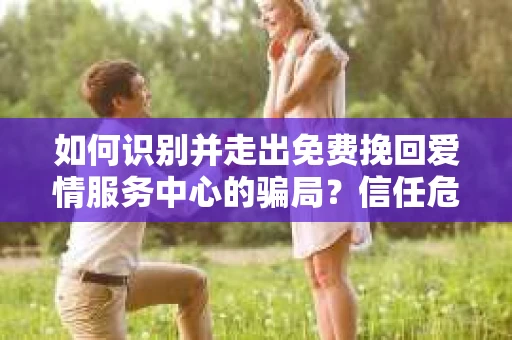 如何识别并走出免费挽回爱情服务中心的骗局？信任危机解决方案