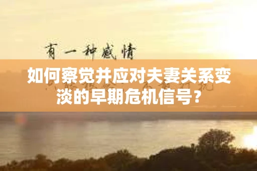如何察觉并应对夫妻关系变淡的早期危机信号？