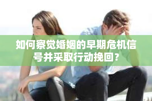 如何察觉婚姻的早期危机信号并采取行动挽回？