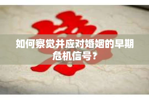 如何察觉并应对婚姻的早期危机信号？