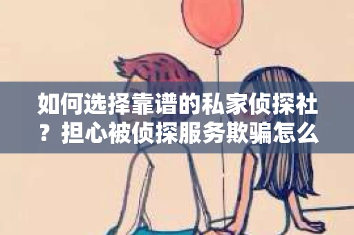 如何选择靠谱的私家侦探社？担心被侦探服务欺骗怎么办？