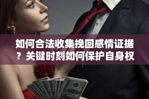 如何合法收集挽回感情证据?关键时刻如何保护自身权益? 如何合法收集挽回感情证据?关键时刻如何保护自身权益?